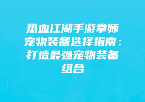 热血江湖手游拳师宠物装备选择指南：打造最强宠物装备组合