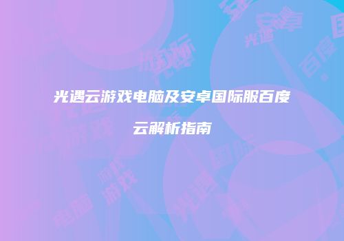 光遇云游戏电脑及安卓国际服百度云解析指南