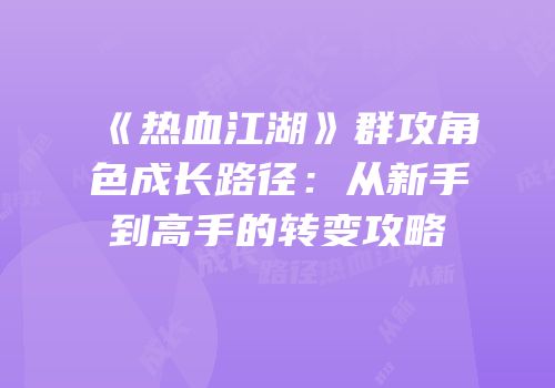 《热血江湖》群攻角色成长路径：从新手到高手的转变攻略