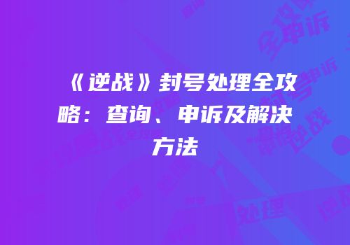 《逆战》封号处理全攻略：查询、申诉及解决方法