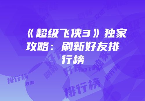《超级飞侠3》独家攻略：刷新好友排行榜