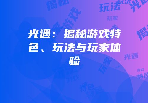 光遇：揭秘游戏特色、玩法与玩家体验