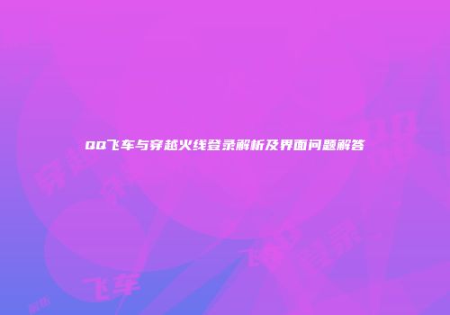 QQ飞车与穿越火线登录解析及界面问题解答