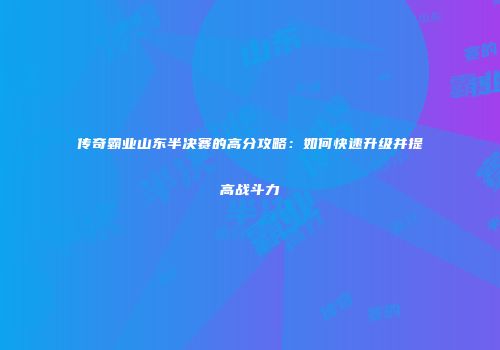 传奇霸业山东半决赛的高分攻略：如何快速升级并提高战斗力