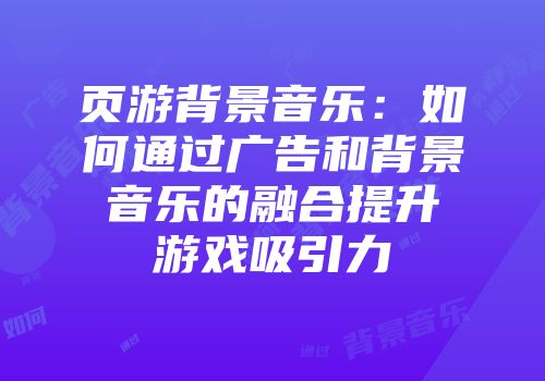 页游背景音乐：如何通过广告和背景音乐的融合提升游戏吸引力