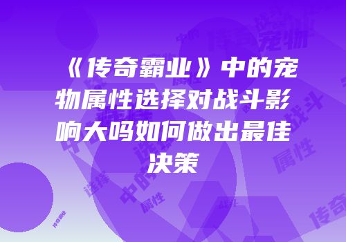 《传奇霸业》中的宠物属性选择对战斗影响大吗如何做出最佳决策