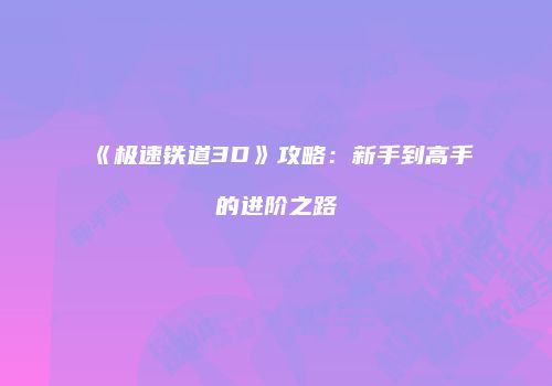 《极速铁道3D》攻略：新手到高手的进阶之路