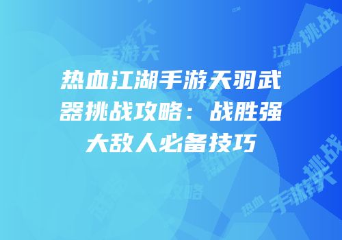 热血江湖手游天羽武器挑战攻略：战胜强大敌人必备技巧