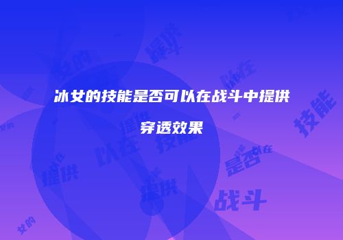 冰女的技能是否可以在战斗中提供穿透效果