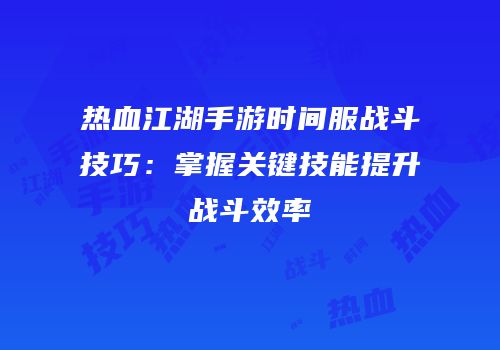 热血江湖手游时间服战斗技巧：掌握关键技能提升战斗效率