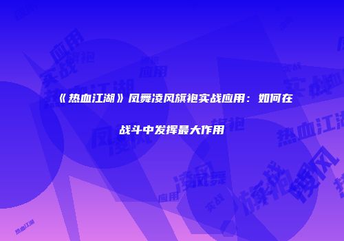 《热血江湖》凤舞凌风旗袍实战应用：如何在战斗中发挥最大作用