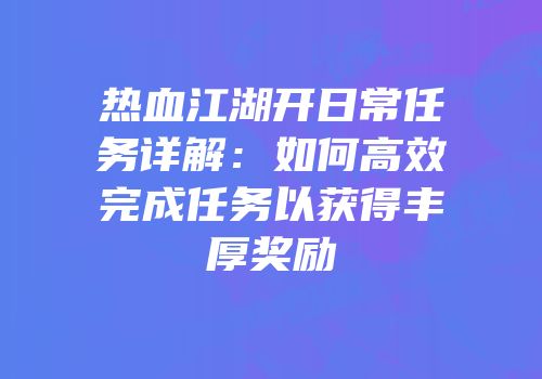 热血江湖开日常任务详解：如何高效完成任务以获得丰厚奖励