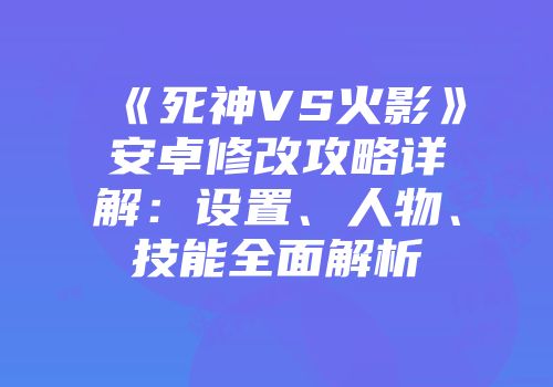 《死神VS火影》安卓修改攻略详解：设置、人物、技能全面解析