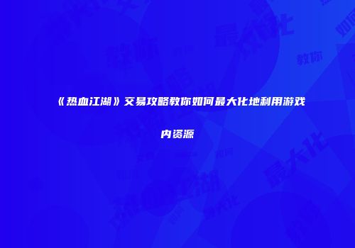 《热血江湖》交易攻略教你如何最大化地利用游戏内资源