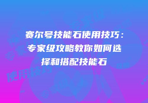赛尔号技能石使用技巧：专家级攻略教你如何选择和搭配技能石