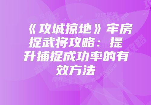 《攻城掠地》牢房捉武将攻略：提升捕捉成功率的有效方法