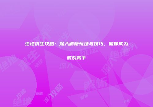 绝地求生攻略：深入解析玩法与技巧，助你成为游戏高手