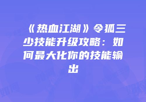 《热血江湖》令狐三少技能升级攻略：如何最大化你的技能输出