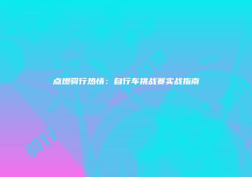 点燃骑行热情：自行车挑战赛实战指南