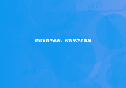 暗棋2新手必看：规则技巧全解析