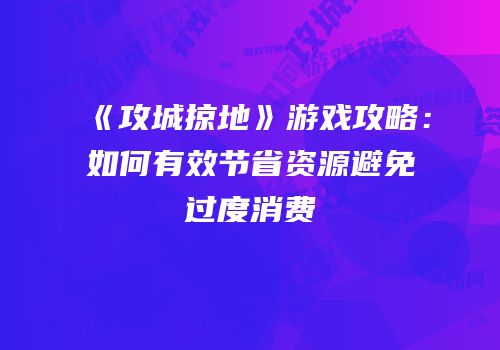 《攻城掠地》游戏攻略：如何有效节省资源避免过度消费