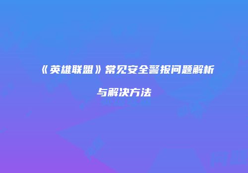 《英雄联盟》常见安全警报问题解析与解决方法