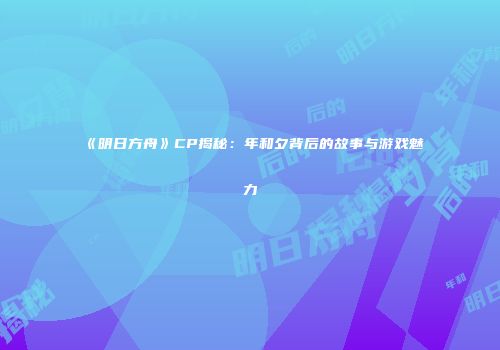 《明日方舟》CP揭秘：年和夕背后的故事与游戏魅力