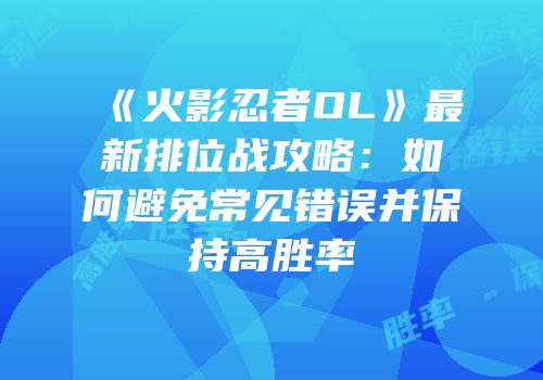 《火影忍者OL》最新排位战攻略：如何避免常见错误并保持高胜率