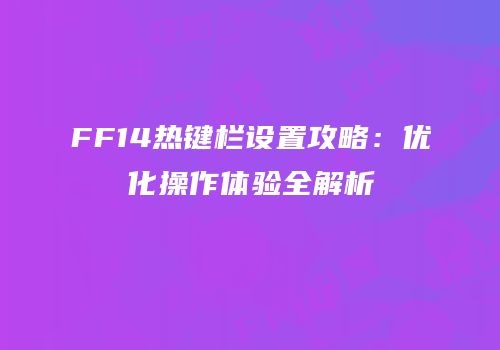 FF14热键栏设置攻略：优化操作体验全解析