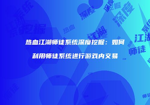 热血江湖师徒系统深度挖掘：如何利用师徒系统进行游戏内交易