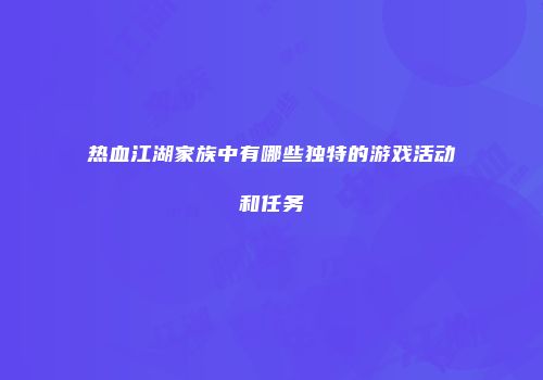 热血江湖家族中有哪些独特的游戏活动和任务