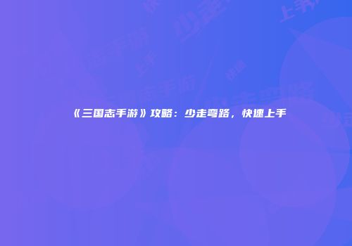 《三国志手游》攻略：少走弯路，快速上手