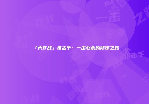 「大作战」狙击手：一击必杀的修炼之路