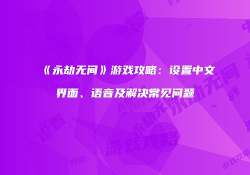 《永劫无间》游戏攻略：设置中文界面、语音及解决常见问题