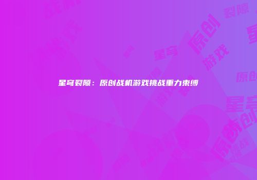 星穹裂隙：原创战机游戏挑战重力束缚
