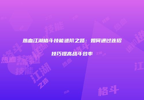 热血江湖格斗技能进阶之路：如何通过连招技巧提高战斗效率