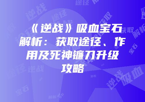 《逆战》吸血宝石解析：获取途径、作用及死神镰刀升级攻略