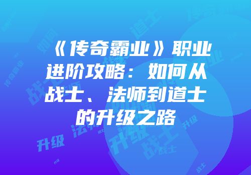 《传奇霸业》职业进阶攻略：如何从战士、法师到道士的升级之路