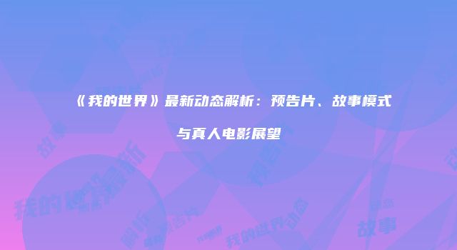 《我的世界》最新动态解析：预告片、故事模式与真人电影展望