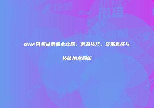 DNF男机械角色全攻略：命名技巧、装备选择与技能加点解析
