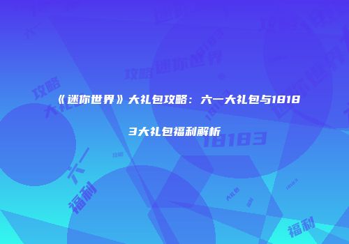 《迷你世界》大礼包攻略：六一大礼包与18183大礼包福利解析