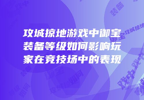 攻城掠地游戏中御宝装备等级如何影响玩家在竞技场中的表现