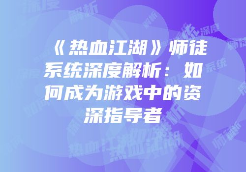 《热血江湖》师徒系统深度解析:如何成为游戏中的资深指导者