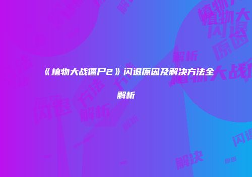 《植物大战僵尸2》闪退原因及解决方法全解析