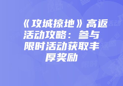 《攻城掠地》高返活动攻略：参与限时活动获取丰厚奖励