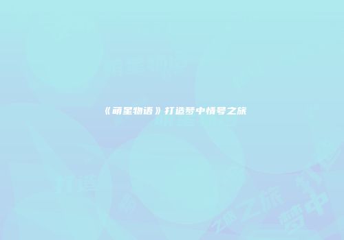 《萌星物语》打造梦中情号之旅