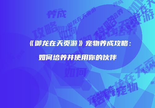 《御龙在天页游》宠物养成攻略：如何培养并使用你的伙伴