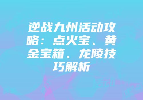 逆战九州活动攻略：点火宝、黄金宝箱、龙陵技巧解析