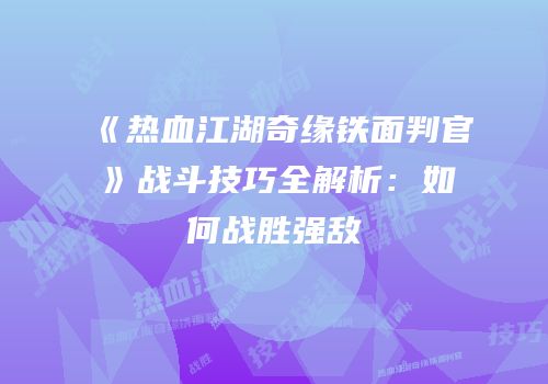 《热血江湖奇缘铁面判官》战斗技巧全解析：如何战胜强敌