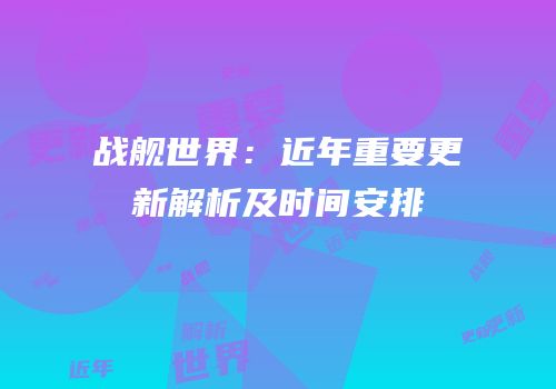 战舰世界：近年重要更新解析及时间安排